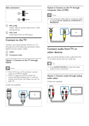 Page 98
Option 2: Connect to the TV through 
composite video (CVBS)
Note
 •The composite video cable or connector might be labeled AV IN, VIDEO IN, COMPOSITE or BASEBAND. 
 
Connect audio from TV or 
other devices
Use your home theater to play audio from the T V or other device such as a cable box. 
Tip
 •Press AUDIO SOURCE to select the audio output of your connection.
Option 1: Connect audio through analog 
audio cables
(Cable not supplied)
   
TV
TV
Side connectors
  
a  (USB)Audio, video or picture input...