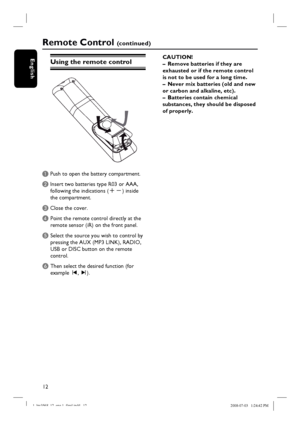 Page 1212
English
Remote Control (c o n t i n u e d )
Using the remote control
A Push to open the battery compartment.
B Insert two batteries type R03 or AAA,
following the indications (+-) inside
the compartment.
C Close the cover.
D  Point the remote control directly at the 
remote sensor (iR) on the front panel.
E Select the source you wish to control by 
pressing the AUX (MP3 LINK), RADIO, 
USB or DISC button on the remote 
control.
F Then select the desired function (for 
example í, ë). CAUTION!
–  Remove...