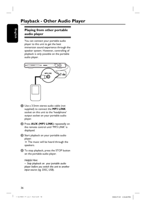 Page 3636
English
Playback - Other Audio Player
Playing from other portable 
audio player
You can connect your portable audio 
player to this unit to get the best 
immersion sound experience through the 
speaker system. However, controlling of 
playback is only possible on the portable 
audio player.
A Use a 3.5mm stereo audio cable (not 
supplied) to connect the MP3 LINK 
socket on this unit to the ‘headphone’ 
output socket on your portable audio 
player.
B Press AUX (MP3 LINK) repeatedly on 
the remote...