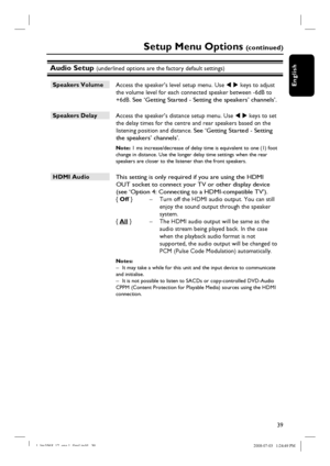 Page 3939
English
Audio Setup (underlined options are the factory default settings)
Speakers Volume 
 Access the speaker’s level setup menu. Use W X keys to adjust 
the volume level for each connected speaker between -6dB to 
+6dB.
 See ‘Getting Started - Setting the speakers’ channels’.
Speakers Delay 
 Access the speaker’s distance setup menu. Use W X keys to set 
the delay times for the centre and rear speakers based on the 
listening position and distance. 
See ‘Getting Started - Setting 
the speakers’...