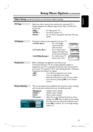 Page 4141
English
Video Setup (underlined options are the factory default settings)
TV Type
 Select the colour system that matches the connected TV. It 
enables playback of a different type of disc (PAL or NTSC disc) 
on this unit.
{ PAL }  –  For PAL-system TV.
{ NTSC }   –  For NTSC-system TV.
{ Multi }   –  For TV that is compatible with both PAL and 
NTSC.
TV Display 
 The picture shape can be adjusted to fi t your TV. 
{ 4:3 Pan Scan }  –  For a full-height 
picture with the 
sides trimmed.
{ 4:3 Letter...