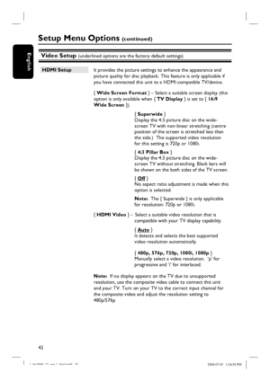 Page 4242
EnglishVideo Setup (underlined options are the factory default settings)
Setup Menu Options (c o n t i n u e d )
HDMI Setup
 It provides the picture settings to enhance the appearance and 
picture quality for disc playback. This feature is only applicable if 
you have connected this unit to a HDMI-compatible TV/device.
 { Wide Screen Format } – Select a suitable screen display (this 
option is only available when { TV Display } is set to { 16:9 
Wide Screen }).
{ Superwide }  
Display the 4:3 picture...