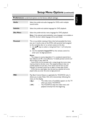 Page 4545
English
Preferences (underlined options are the factory default settings)
Audio
 Select the preferred audio language for DVDs with multiple 
sound tracks.  
Subtitle
 Select the preferred subtitle language for DVD playback.
Disc Menu
 Select the preferred disc menu language for DVD playback.
Note:  If the selected audio/subtitle/disc menu language is not available on 
the DVD, the disc’s default language will be used instead.
Parental
 This is to prohibit viewing of discs that had exceeded the limits...