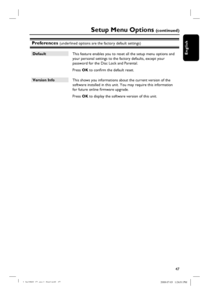 Page 4747
English
Preferences (underlined options are the factory default settings)
Default
 This feature enables you to reset all the setup menu options and 
your personal settings to the factory defaults, except your 
password for the Disc Lock and Parental.  
 Press OK to confi rm the default reset.
Version Info
 This shows you informations about the current version of the 
software installed in this unit. You may require this information 
for future online fi rmware upgrade.
 Press OK to display the...