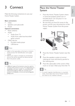 Page 1111
Place the Home Theater 
System
   
 
 
Place the Home Theater System where  • 
it cannot be pushed, pulled over or 
knocked down. Do not place it in an 
enclosed cabinet.
   
 
 
Be sure that you have full access to the  • 
power cord for easy disconnection of the 
Home Theater System from the power 
supply.
   
 
 
 
  
 
 
 
 
 
 
1  Place this Home Theater System near the 
TV.
   
 
 
2  Place the speakers system at normal 
listening ear-level and directly parallel to 
the listening area.
   
 
 
3...