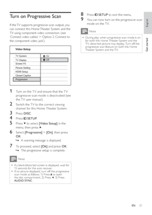 Page 2121
8 Press     
 SETUP 
 to exit the menu. 
9  You can now turn on the progressive scan 
mode on the T V.
Note
  During play, when progressive scan mode is on   •
for both this Home Theater System and the 
T V, distor ted picture may display. Turn off the 
progressive scan feature on both this Home 
Theater System and the T V.
   
 
 
 
 
Turn on Progressive Scan
 
 
If the TV suppor ts progressive scan output, you 
can connect this Home Theater System and the 
TV using component video connection. (see...