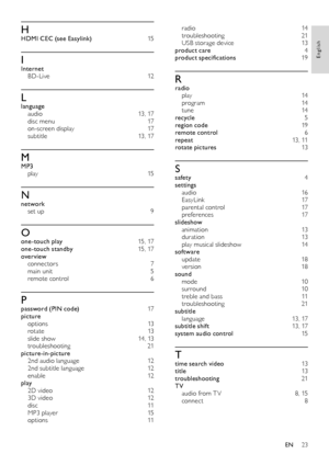 Page 2423
radio 14troubleshooting 21USB storage device  13product care 4product specifications 19
Rradio play  14program 14tune 14recycle 5region code 19remote control 6repeat  13, 11rotate pictures 13
Ssafety  4settings audio  16EasyLink  17parental control 17preferences 17slideshow animation  13duration 13play musical slideshow 14software update 18version 18sound mode 10surround 10treble and bass  11troubleshooting 21subtitle language 13, 17subtitle shift 13, 17system audio control 15
Ttime search video...