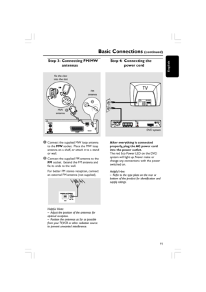 Page 11English
11
Basic Connections (continued)
1Connect the supplied MW loop antenna
to the MW socket.  Place the MW loop
antenna on a shelf, or attach it to a stand
or wall.
2Connect the supplied FM antenna to the
FM  socket.  Extend the FM antenna and
fix its ends to the wall.
For better FM stereo reception, connect
an external FM antenna (not supplied).
Helpful Hints:
– Adjust the position of the antennas for
optimal reception.
– Position the antennas as far as possible
from your TV, VCR or other radiation...