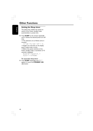 Page 4040
English
Other Functions
Setting the Sleep timer
The sleep timer enables the system to
switch to Eco Power standby mode
automatically at a preset time.

Press  SLEEP  on the remote repeatedly
until it reaches the desired preset turn-off
time.
➜
The selections are as follows (time in
minutes): 15  ™  30  ™  45  ™  60  ™  O\f\f  ™  15 …
➜ ‘
SLEEP’  icon will show on the display
panel if sleep mode is active.
➜
Before the system switches to Eco
Power standby mode, a countdown of 10
seconds is displayed....