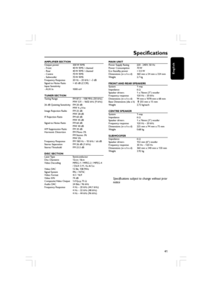 Page 41English
41
AMPLIFIER SECTION
Output power 300 W RMS
- Front 40 W RMS / channel
- Rear 40 W RMS / channel
- Centre 70 W RMS
- Subwoofer 70 W RMS
Frequency Response 20 Hz – 20 kHz /  –3 dB
Signal-to-Noise Ratio > 65 dB (CCIR)
Input Sensitivity
- AUX  In 1000  mV
TUNER SECTION
Tuning Range FM 87.5  – 108 MHz (50 kHz)
MW 531  – 1602 kHz (9 kHz)
26 dB Quieting Sensitivity FM 20 dB MW 4 µV/m
Image Rejection Radio FM 25 dB MW 28 dB
IF Rejection Ratio FM 60 dB MW 45 dB
Signal-to-Noise Ratio FM 60 dB MW 40 dB
AM...