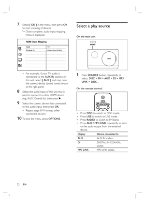 Page 2222     EN
7 Select [ OK ] in the menu, then press OK 
to start scanning of devices.
 
Once complete, audio input mapping 
menu is displayed.
 
    Coaxial In AUX
 
HDMI Input Mapping
TV
Other (Non-HDMI)
For example, if your TV audio is 
connected to the AUX IN sockets on 
this unit, select [ AUX ] and map onto 
the correct device (brand name) shown 
at the right panel.
8 Select the audio input of this unit that is 
used to connect to other HDMI device 
(e.g. AUX, Coaxial In), then press B. 
9 Select the...