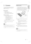 Page 11English
EN     11
Connect
3 Connect 
This section describes the basic connections 
required for this DVD Home Theatre unit 
before it can be used.  
Basic connections:
Place the unit 
Connect video cables
Connect speakers to subwoofer
Connect subwoofer and radio antenna
Optional connections:
Connect audio cables/other devices
Connect audio from TV
Connect audio from cable box/
recorder/game console
Connect portable media player
Connect USB device
Attach table stand to DVD Home Theatre 
unit 
Mount the...