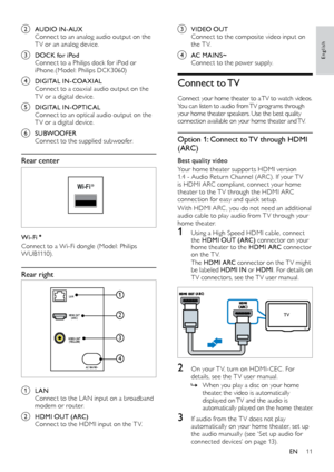 Page 1111
English
c VIDEO OUT
Connect to the composite video input on 
t h e T V.
d AC MAINS~
Connect to the power supply.
Connect  to TV
Connect your home theater to a TV to watch videos. 
You can listen to audio from TV programs through 
your home theater speakers. Use the best quality 
connection available on your home theater and TV.
Option 1: Connect to TV through HDMI 
(ARC)
Best quality video
Your home theater suppor ts HDMI version 
1.4 - Audio Return Channel (ARC). If your T V 
is HDMI ARC compliant,...