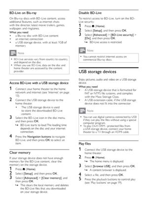 Page 1818
Disable BD-Live
To restrict access to BD-Live, turn on the BD-
Live security.
1 Press  (Home ).
2 Select  [Setup] , and then press OK .
3 Select  [Advanced]  > [BD-Live security]  > 
[On] , and then press OK .
 
» BD-Live access is restricted.
Note
 
•
You cannot restrict internet access on 
commercial Blu-ray discs. 
USB storage devices
Enjoy pictures, audio and video on a USB storage 
device.
What you need
• A USB storage device that is format ted for 
FAT or NTFS file systems, and complies 
with...