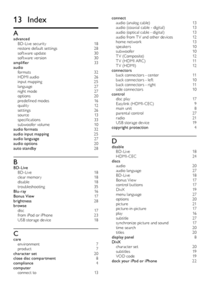 Page 3838
connect 
audio (analog cable)   13
audio (coaxial cable - digital)  13
audio (optical cable - digital)  13
audio from T V and other devices  12
home network  13
speakers   10
subwoofer  10
T V (Composite)  12
T V (HDMI ARC)  11
T V (HDMI)  12
connectors  
back connectors - center  11
back connectors - lef t  10
back connectors - right  11
side connectors   10
control  
disc play  17
Easylink (HDMI-CEC)  9
main unit   8
parental control  27
radio  21
USB storage device  19
copyright protection  4...