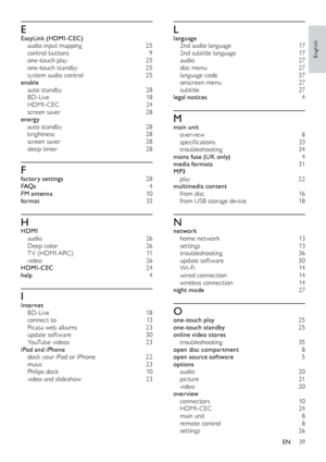 Page 3939
English
Llanguage 
2nd audio language   17
2nd subtitle language   17
audio   27
disc menu  27
language code  37
onscreen menu  27
subtitle  27
legal notices  4
Mmain unit 
over view 8
specifications   33
troubleshooting  34
mains fuse (UK only)  4
media formats  31
MP3  
play  22
multimedia content  
from disc  16
from USB storage device  18
Nnetwork 
home network  13
s e t t i n g s  13
troubleshooting  36
update sof tware  30
Wi-Fi  14
wired connection   14
wireless connection   14
night mode  27...