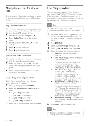 Page 1412
   
 
 
 
 
 
 
Use Philips EasyLink
 
 
 
The home theater suppor ts Philips EasyLink, 
which uses the HDMI CEC (Consumer Electronics 
Control) protocol. EasyLink-compliant devices 
that are connected through HDMI connectors can 
be controlled by a single remote control. 
  Note
 
Philips does not guarantee 10 0%   •
interoperability with all HDMI CEC devices.
 
 
 
 
 
 
1  Switch on the HDMI CEC operations on 
the T V and other connected devices. See 
the manual of the T V or other devices for...