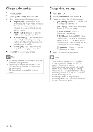 Page 1614
   
 
 
 
Change video settings
 
 
 
 
1 Press   
 
SETUP 
.
 
 
 
 
2 Select  [Video Setup] 
, then press  OK 
.
 
 
 
 
3  Select and adjust the following set tings:
   
 
 
 
• [TV System] 
 : Selects a T V system that 
is compatible with the TV.
   
 
 
 
• [TV Display] 
 : Selects a picture display 
format to  t the T V screen.
   
 
 
 
• [Picture Settings] 
 : Selects a 
prede ned color setting.
   
 
 
 
• [HDMI Setup] 
 : Selects HDMI video 
resolution and the wide screen display 
format...