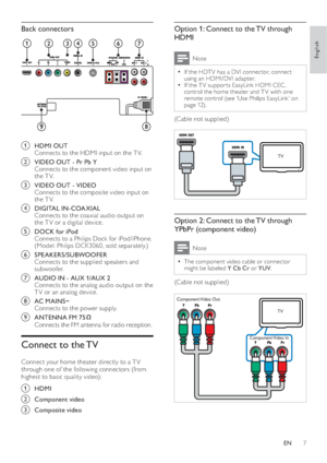 Page 97
   
 
 
 
 
 
Option 1: Connect to the TV through 
HDMI
  Note
 
If the HDT V has a DVI connector, connect   •
using an HDMI/DVI adapter.
   
If the T V suppor ts EasyLink HDMI CEC , 
  •
control the home theater and T V  with one 
remote control  
 (see ‘Use Philips EasyLink ’ on 
page   
12  
) .
 
 
(Cable not supplied)
 
 
 
 
 
 
 
 
Option 2: Connect to the TV through 
YPbPr (component video)
  Note
 
The component video cable or connector   •
might be labeled  Y Cb Cr 
 or  YUV 
.
 
 
(Cable not...