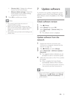 Page 2523
7 Update software   
To check for new updates, compare the current 
software version of your home theater with the 
latest software version (if available) on the Philips 
web site.Check software version1 Press  
   ( Home 
).
2 Select  [Setup] 
, then press  OK 
.3 Select  [Advanced] 
 >  [Version Info.] 
, then 
press  OK 
.
  » 
 
 
 
The software version is displayed.Update software from the 
network1  Prepare the internet  connection  
 (s e e 
‘Connect to a computer network and the 
Internet’ on...