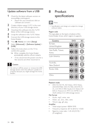 Page 2624
8 Product 
specifications
Note
  • 
Speci cation and design are subject to change 
without notice.
   
 
 
Region code 
   
The type plate on the back or bottom of the 
home theater shows which regions it suppor ts
   
 
 
 
Playback media 
  • 
 
AVCHD, BD-RE, BD-Video, DVD-Video, 
DVD+R /+RW, DVD - R /- RW, DVD+R /- R 
DL, CD-R /CD-RW, Audio CD, Video CD/
SVCD, Picture CD, MP3-CD, WMA-CD, 
DivX (Ultra)-CD, USB storage device
   
 
 
 
File Format 
  • 
 
Audio: .mp3, .wma, .wav
  • 
 
Video: .avi,...