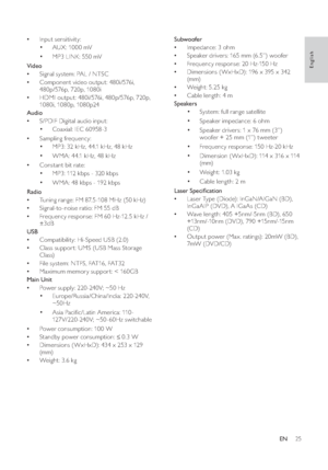 Page 2725
   
 
 
 
Subwoofer 
  • 
 
Impedance: 3 ohm
  • 
 
Speaker drivers: 165 mm (6. 5”) woofer
  • 
 
Frequency response: 20 Hz-150 Hz
  • 
 
Dimensions ( WxHxD): 196 x 395 x 342 
(m m)
  • 
 
Weight: 5.25 kg
  • 
 
Cable leng th: 4 m
   
 
 
 
Speakers  
• 
 
 
 
 
System: full range satellite
• 
 
 
 
 
Speaker impedance: 6 ohm
• 
 
 
 
 
Speaker drivers: 1 x 76 mm (3”) 
woofer + 25 mm (1”) tweeter 
• 
   
 
 
Frequency response: 150 Hz-20 kHz
• 
 
 
 
 
Dimension ( WxHxD): 114 x 316 x 114 
(m m)
•...