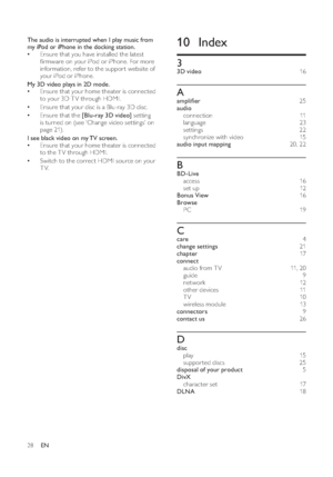 Page 3028
10 Index33D video16 Aampliﬁ er25 
audio
connection  11  
language  23 
settings  22 
synchronize with video   15 
audio input mapping20 ,22 BBD-Live
access  16 
set up   12 
Bonus View16 
Browse
PC  19 Ccare4
change settings21 
chapter17 
connect
audio from T V   11 ,20 
guide  9
network  12 
other devices   11  
TV  10 
wireless module   13  
connectors9
contact us26Ddisc
play  15 
suppor ted discs   25 
disposal of your product5
DivX
character set   17 
DLNA18  The audio is interrupted when I play...