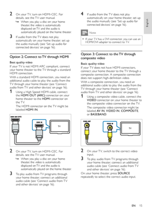 Page 1515
English
4 If audio from the T V does not play automatically on your home theater, set up the audio manually (see ‘Set up audio for connected devices’ on page 16).
Note
 •If your T V has a DVI connector, you can use an HDMI/DVI adapter to connect to T V.
Option 3: Connect to the TV through 
composite video
Basic quality video
If your T V does not have HDMI connectors, connect your home theater to the T V through a composite connection. A composite connection does not suppor t high-definition video....