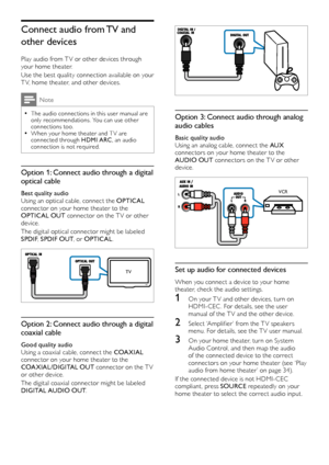 Page 1616
  
Option 3: Connect audio through analog 
audio cables
Basic quality audioUsing an analog cable, connect the AUX connectors on your home theater to the AUDIO OUT connectors on the TV or other device.
  
Set up audio for connected devices
When you connect a device to your home theater, check the audio settings.
1 On your T V and other devices, turn on HDMI-CEC . For details, see the user manual of the T V and the other device.
2 Select ‘Amplifier’ from the T V speakers menu. For details, see the T V...