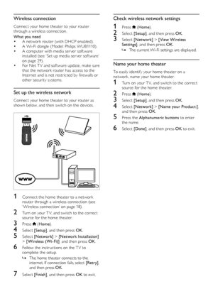 Page 1818
Check wireless network settings
1 Press  (Home).
2 Select [Setup], and then press OK.
3 Select [Network] > [View Wireless Settings], and then press OK.
 »The current Wi-Fi settings are displayed.
Name your home theater
To easily identify your home theater on a network, name your home theater.
1 Turn on your T V, and switch to the correct source for the home theater.
2 Press  (Home).
3 Select [Setup], and then press OK.
4 Select [Network] > [Name your Product:], and then press OK.
5 Press the...