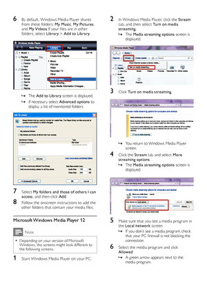 Page 3030
2 In Windows Media Player, click the Stream tab, and then select Turn on media streaming.
 »The Media streaming options screen is displayed.
 
3 Click Turn on media streaming. 
  
 »You return to Windows Media Player screen.
4 Click the Stream tab and select More streaming options. 
 »The Media streaming options screen is displayed.
 
5 Make sure that you see a media program in the Local network screen.
 »If you don’t see a media program, check that your PC firewall is not blocking the connection.
6...