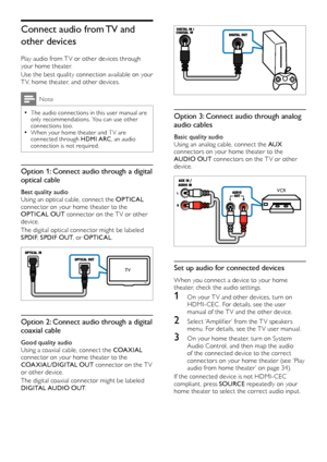 Page 1616
  
Option 3: Connect audio through analog 
audio cables
Basic quality audio
Using an analog cable, connect the AUX 
connectors on your home theater to the 
AUDIO OUT  connectors on the TV or other 
device.
  
Set up audio for connected devices
When you connect a device to your home 
theater, check the audio settings.
1 On your T V and other devices, turn on HDMI-CEC . For details, see the user 
manual of the T V and the other device.
2 Select ‘Amplifier’ from the T V speakers menu. For details, see...