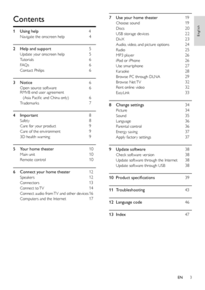 Page 33
English
7 Use your home theater 19
Choose sound 19
Discs 20
USB storage devices 22
DivX 23
Audio, video, and picture options 24
Radio 25
MP3 player 26
iPod or iPhone 26
Use smar tphone 27
Karaoke 28
Browse PC through DLNA 29
Browse  Net TV 32
Rent online video 32
EasyLink 33
8 Change settings  34
Picture 34
Sound 35
Language 36
Parental control 36
Energy saving 37
Apply factor y settings 37
9 Update software  38
Check software version 38
Update software through the Internet 38
Update software through...