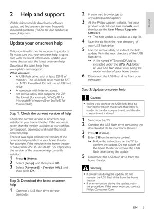 Page 55
English
2 In your web browser, go to    www.philips.com/suppor t.
3 At the Philips suppor t website, find your product and click on User manuals, and 
then locate the  User Manual Upgrade 
Software . 
 »The help update is available as a zip file.
4 Save the zip file in the root director y of your USB flash drive.
5 Use the archive utility to ex tract the help update file in the root director y of the USB 
flash drive.
 »A file named ‘HTSxxxxeDFU.zip’ is 
extracted under the  UPG_ALL folder 
of your USB...