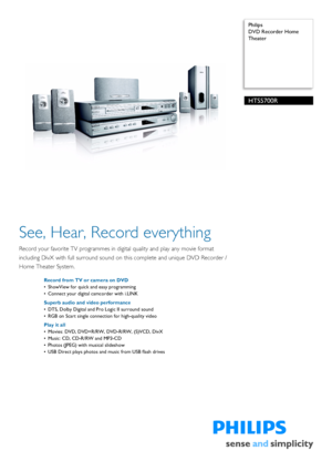 Page 1 
 Philips
DVD Recorder Home 
TheaterHTS5700R
See, Hear, Record everything
Record your favorite TV programmes in di
gital quality and play any movie format 
including DivX with full surround sound on  this complete and unique DVD Recorder / 
Home Theater System.
Record from TV or camera on DVD
• ShowView for quick and easy programming
• Connect your digital camcorder with i.LINK
Superb audio and video performance
• DTS, Dolby Digital and Pro Logic II surround sound
• RGB on Scart single connection for...