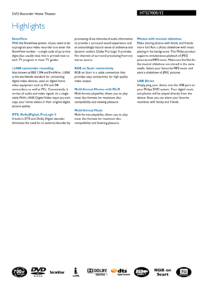 Page 2HTS5700R/12
Highlights
DVD Recorder Home Theater  
 ShowView
With the ShowView system, all you need to do 
to program 
your video recorder is to enter the 
ShowView number – a single code of up to nine 
digits (but usually less) that is printed next to 
each TV program in most TV guides.
i.LINK camcorder recording
Also known as IEEE 1394 and FireWire. i.LINK 
is
  the worldwide standard for connecting 
digital video devices, used on digital home 
video equipment such as DV and D8 
camcorders, as well as...