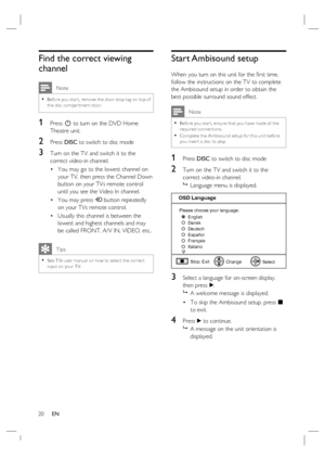 Page 2020     EN
Find the correct viewing 
channel
 Note
Before you star t, remove the door stop tag on top of 
the disc compar tment door.•
1 Press 2 to turn on the DVD Home 
Theatre unit.
2 Press DISC to switch to disc mode
3 Turn on the TV and switch it to the 
correct video-in channel.  
You may go to the lowest channel on 
your TV, then press the Channel Down 
button on your TVs remote control 
until you see the Video In channel.
You may press ° button repeatedly 
on your TVs remote control.
Usually this...