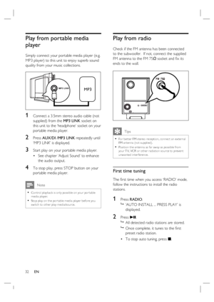 Page 3232     EN
Play from portable media 
player
Simply connect your portable media player (e.g. 
MP3 player) to this unit to enjoy superb sound 
quality from your music collections.
MP3 LINKMP3
1 Connect a 3.5mm stereo audio cable (not 
supplied) from the MP3 LINK socket on 
this unit to the ‘headphone’ socket on your 
portable media player.
2 Press AUX/DI /MP3 LINK repeatedly until 
‘MP3 LINK’ is displayed.
3 Start play on your portable media player.
See chapter ‘Adjust Sound’ to enhance 
the audio output.
4...