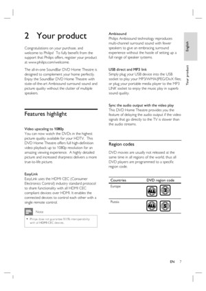 Page 7English
EN     7
Yo u r  p r o d u c t
2 Your product
Congratulations on your purchase, and 
welcome to Philips!  To fully beneﬁ t from the 
support that Philips offers, register your product 
at www.philips.com/welcome.
The all-in-one SoundBar DVD Home Theatre is 
designed to complement your home perfectly.  
Enjoy the SoundBar DVD Home Theatre with 
state-of-the-art Ambisound surround sound and 
picture quality without the clutter of multiple 
speakers.  
Features highlight 
Video upscaling to 1080p...