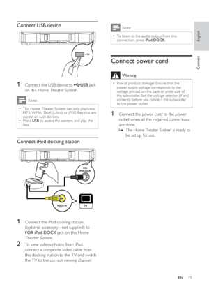 Page 1515
  Note
 
To listen to the audio output from this   •
connection, press  iPod DOCK 
.
 
 
 
 
 
 
Connect power cord
 
Warning
 
Risk of product damage! Ensure that the   •
power supply voltage corresponds to the 
voltage printed on the back or underside of 
the subwoofer. Set the voltage selector (if any) 
correctly before you connect the subwoofer 
to the power outlet.
   
 
 
1  Connect the power cord to the power 
outlet when all the required connections 
are done.
   
 
 
The Home Theater System...