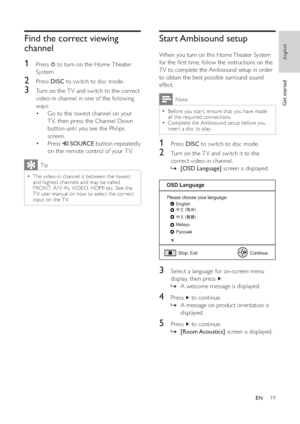 Page 1919
   
 
 
 
Start Ambisound  setup
 
 
When you turn on this Home Theater System 
for the  rst time, follow the instructions on the 
TV to complete the Ambisound setup in order 
to obtain the best possible surround sound 
effect.
  Note
 
Before you star t, ensure that you have made   •
all the required connections.
   
Complete the Ambisound setup before you 
  •
inser t a disc to play.
 
 
 
 
1 Press  DISC 
 to switch to disc mode.
 
 
 
 
2  Turn on the T V and switch it to the 
correct video-in...