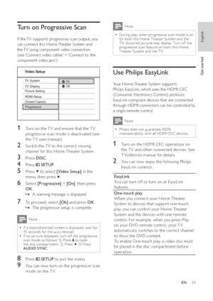 Page 2121
  Note
 
During play, when progressive scan mode is on   •
for both this Home Theater System and the 
T V, distor ted picture may display. Turn off the 
progressive scan feature on both this Home 
Theater System and the T V.
   
 
 
 
 
Use Philips EasyLink
 
 
Your Home Theater System suppor ts 
Philips EasyLink, which uses the HDMI CEC 
(Consumer Electronics Control) protocol. 
EasyLink-compliant devices that are connected 
through HDMI connectors can be controlled by 
a single remote control....