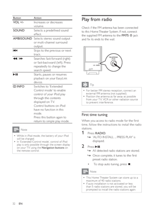 Page 3232
   
 
 
 
 
Play from radio
 
 
Check if the FM antenna has been connected 
to this Home Theater System. If not, connect 
the supplied FM antenna to the  FM75  
 
 
 jack 
and  x its ends to the wall.
   
 
 
 
Tip
 
For bet ter FM stereo reception, connect an   •
ex ternal FM antenna (not supplied).
   
Position the antenna as far away as possible 
  •
from your T V, VCR or other radiation source 
to prevent interference.
   
 
 
 
First time tuning
 
 
When you access to radio mode for the  rst...