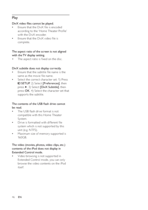 Page 4646
   
 
 
 
Play
 
 
DivX video  les cannot be played.
   
Ensure that the DivX  le is encoded    •
according to the ‘Home Theater Pro le’ 
with the DivX encoder.
   
Ensure that the DivX video  le is    •
complete.
   
  
 
 
The aspect ratio of the screen is not aligned 
with the TV display setting.
   
 
 
The aspect ratio is  xed on the disc. • 
 
 
 
 
  
 
 
DivX subtitle does not display correctly.
   
Ensure that the subtitle  le name is the    •
same as the movie  le name.
   
Select the...