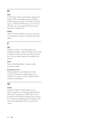 Page 4848
   
M
 
 
 
MP3
   
A  le format with a sound data compression 
system. MP3 is the abbreviation of Motion 
Picture Exper ts Group 1 (or MPEG-1) Audio 
Layer 3. With the MP3 format, one CD-R or 
CD-RW can contain about 10 times more 
data than a regular CD. 
   
 
MPEG
   
Motion Picture Exper ts Group. A collection 
of compression systems for digital audio and 
video.
   
P
 
 
 
PBC
   
Playback Control. A system where you 
navigate through a Video CD/Super VCD with 
on-screen menus that are...