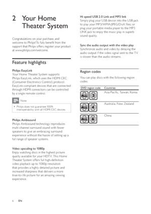 Page 66
   
 
 
 
Hi speed USB 2.0 Link and MP3 link 
   
Simply plug your USB device into the USB jack 
to play your MP3/WMA/JPEG/DivX  les; or 
plug your por table media player to the MP3 
LINK jack to enjoy the music play in superb 
sound quality.
   
  
 
 
 
 
 
Sync the audio output with the video play 
   
Synchronize audio and video by delaying the 
audio output if the video signal sent to the T V 
is slower than the audio streams.
   
  
 
 
 
 
 
Region codes
 
 
You can play discs with the...
