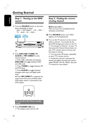 Page 2020
EnglishStep 1:   Turning on the DVD 
system
z Press the SOURCE button on the front 
panel repeatedly to select :
   DISC ¤ MP3 DIRECT ¤ FM ¤ MW ¤  
   TV ¤ AUX ¤ DI ¤ DISC .... 
Or
z Press DISC/USB, TUNER, TV, 
AUX/DI or MP3 DIRECT on the 
remote control.
