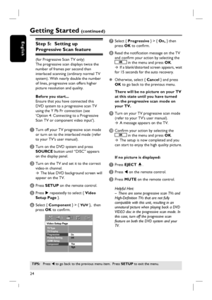 Page 2424
English
Getting Started (c o n t i n u e d )
TIPS: Press W to go back to the previous menu item.  Press SETUP to exit the menu. 
Step 5:   Setting up 
Progressive Scan feature
(for Progressive Scan TV only)
The progressive scan displays twice the 
number of frames per second than 
interlaced scanning (ordinary normal TV 
system). With nearly double the number 
of lines, progressive scan offers higher 
picture resolution and quality.
Before you start...
Ensure that you have connected this 
DVD system...