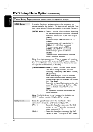 Page 4040
English
HDMI Setup   It provides the picture settings to enhance the appearance and 
picture quality for disc playback.  This feature is only applicable if you 
have connected this DVD system to a HDMI-compatible TV/device.
{ HDMI Video }–  Selects a suitable video resolution depending 
on the capability of the connected TV/device 
to further enhance the HDMI video output.
{ 480p }
Progressive output in 480 lines for NTSC TV.
{ 576p }
Progressive output in 576 lines for PAL TV.
{ 720p } - (if a HDMI...