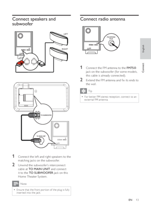 Page 1313
   
 
 
 
 
Connect radio antenna
 
 
 
 
 
 
 
 
 
 
1  Connect the FM antenna to the  FM75 
  
 
jack on the subwoofer (for some models, 
this cable is already connected).
   
 
 
2  Ex tend the FM antenna and  x its ends to 
the wall.
  Tip
 
For bet ter FM stereo reception, connect to an   •
ex ternal FM antenna.
FM ANTENNA
(75 Ω)
   
 
 
 
 
Connect speakers and 
subwoofer
   
 
 
 
 
 
 
 
 
 
 
 
 
 
1  Connect the lef t and right speakers to the 
matching jacks on the subwoofer.
   
 
 
2...